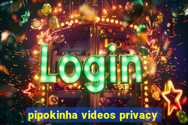 pipokinha videos privacy